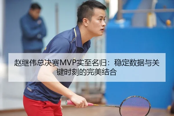 赵继伟总决赛MVP实至名归：稳定数据与关键时刻的完美结合
