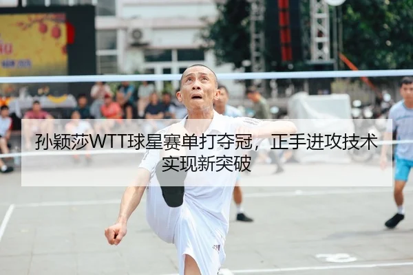 孙颖莎WTT球星赛单打夺冠，正手进攻技术实现新突破
