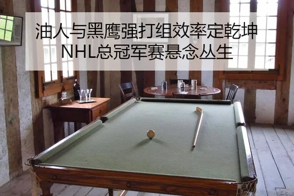 油人与黑鹰强打组效率定乾坤 NHL总冠军赛悬念丛生
