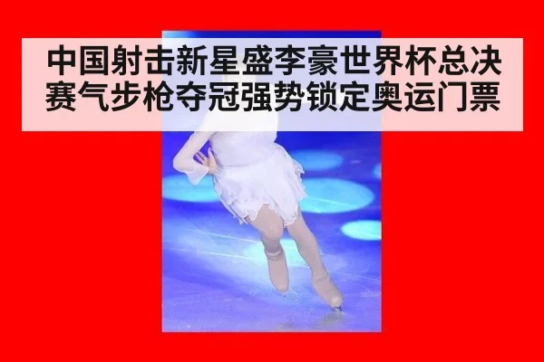 中国射击新星盛李豪世界杯总决赛气步枪夺冠强势锁定奥运门票