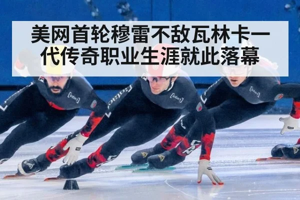 美网首轮穆雷不敌瓦林卡一代传奇职业生涯就此落幕