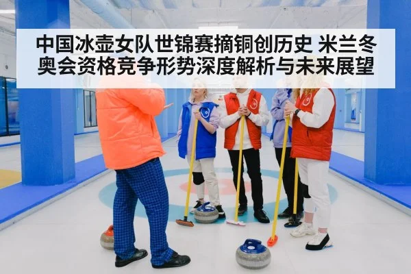 中国冰壶女队世锦赛摘铜创历史 米兰冬奥会资格竞争形势深度解析与未来展望